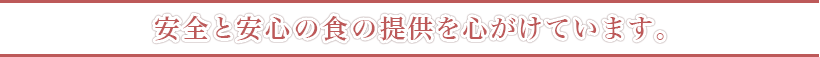 安全と安心の食の提供を心がけています。