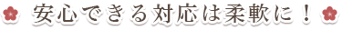 安心できる対応は柔軟に！