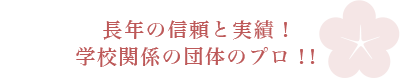 長年の信頼と実績！学校関係の団体のプロ！！